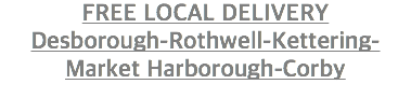 FREE LOCAL DELIVERY Desborough-Rothwell-Kettering-Market Harborough-Corby